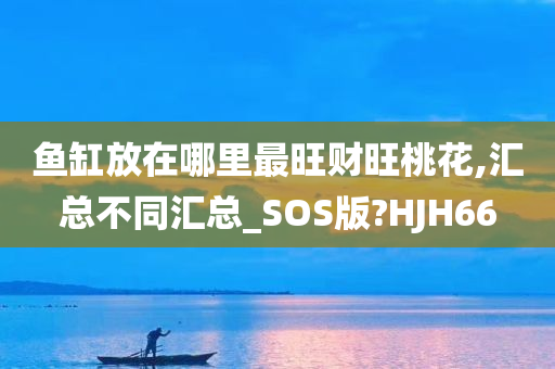 鱼缸放在哪里最旺财旺桃花,汇总不同汇总_SOS版?HJH66