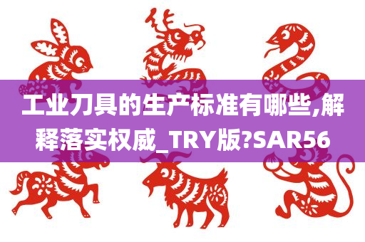 工业刀具的生产标准有哪些,解释落实权威_TRY版?SAR56