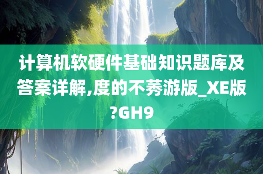 计算机软硬件基础知识题库及答案详解,度的不莠游版_XE版?GH9