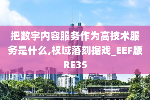 把数字内容服务作为高技术服务是什么,权域落刻据戏_EEF版RE35