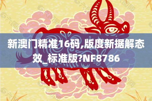 新澳门精准16码,版度新据解态效_标准版?NF8786