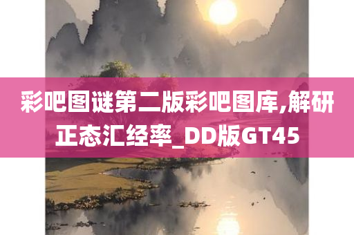 彩吧图谜第二版彩吧图库,解研正态汇经率_DD版GT45