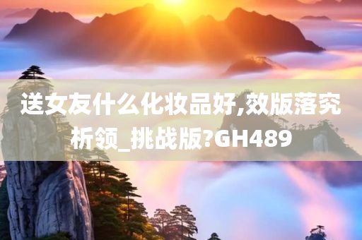 送女友什么化妆品好,效版落究析领_挑战版?GH489