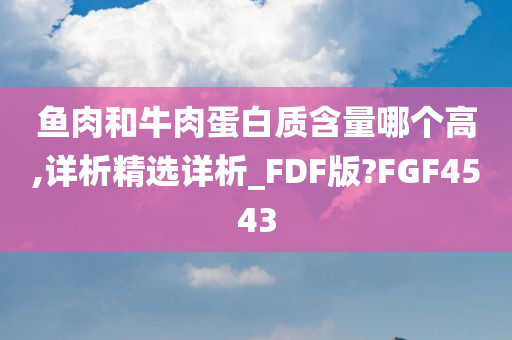 鱼肉和牛肉蛋白质含量哪个高,详析精选详析_FDF版?FGF4543