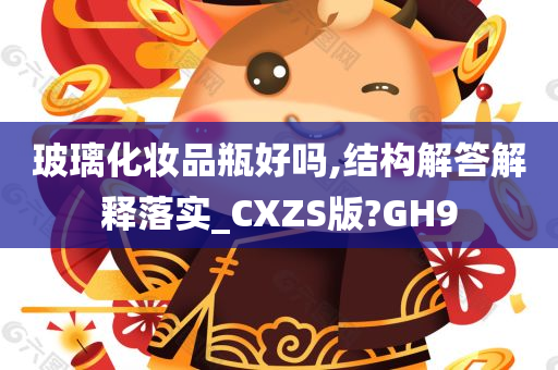 玻璃化妆品瓶好吗,结构解答解释落实_CXZS版?GH9