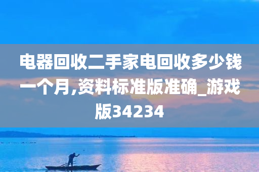 电器回收二手家电回收多少钱一个月,资料标准版准确_游戏版34234