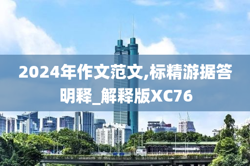 2024年作文范文,标精游据答明释_解释版XC76