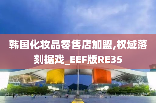 韩国化妆品零售店加盟,权域落刻据戏_EEF版RE35