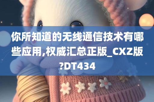 你所知道的无线通信技术有哪些应用,权威汇总正版_CXZ版?DT434