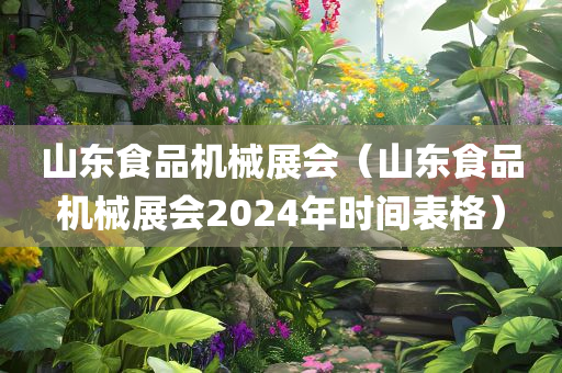 山东食品机械展会（山东食品机械展会2024年时间表格）