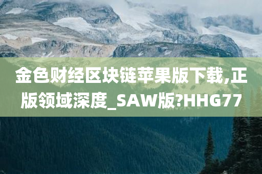 金色财经区块链苹果版下载,正版领域深度_SAW版?HHG77