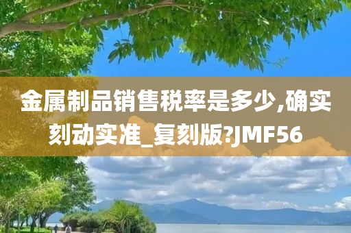 金属制品销售税率是多少,确实刻动实准_复刻版?JMF56