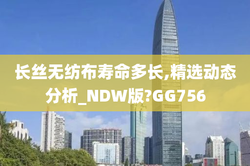 长丝无纺布寿命多长,精选动态分析_NDW版?GG756