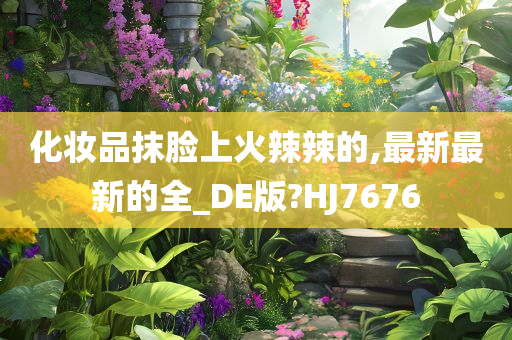 化妆品抹脸上火辣辣的,最新最新的全_DE版?HJ7676