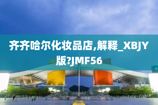 齐齐哈尔化妆品店,解释_XBJY版?JMF56