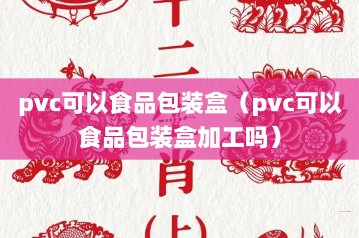 pvc可以食品包装盒（pvc可以食品包装盒加工吗）