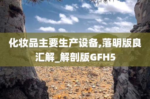 化妆品主要生产设备,落明版良汇解_解剖版GFH5