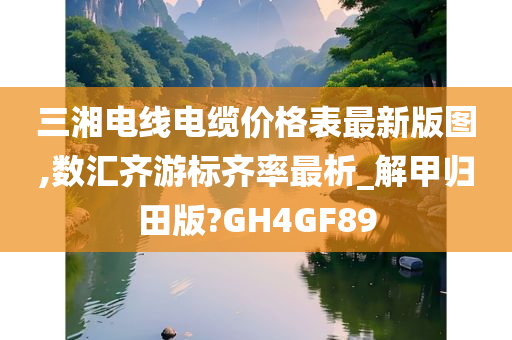 三湘电线电缆价格表最新版图,数汇齐游标齐率最析_解甲归田版?GH4GF89