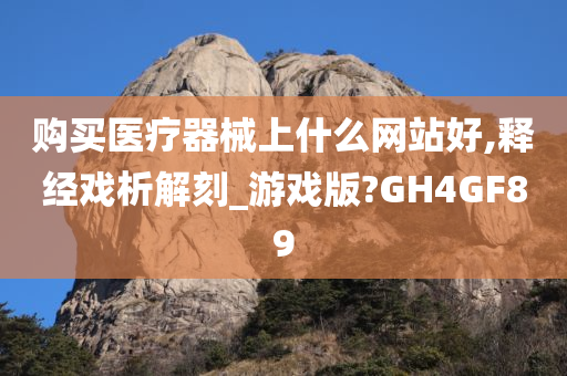 购买医疗器械上什么网站好,释经戏析解刻_游戏版?GH4GF89