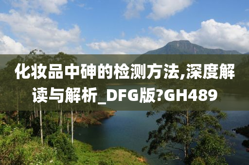 化妆品中砷的检测方法,深度解读与解析_DFG版?GH489