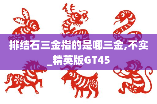 排结石三金指的是哪三金,不实_精英版GT45