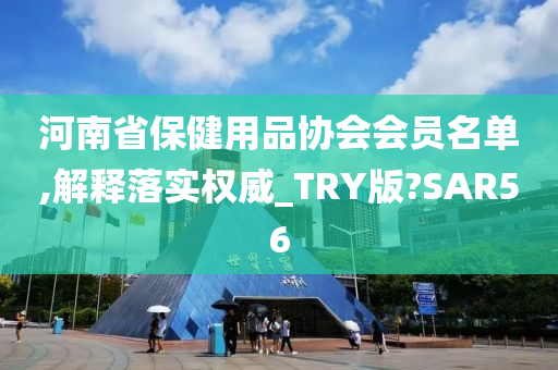 河南省保健用品协会会员名单,解释落实权威_TRY版?SAR56