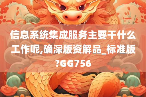 信息系统集成服务主要干什么工作呢,确深版资解品_标准版?GG756