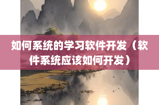 如何系统的学习软件开发（软件系统应该如何开发）