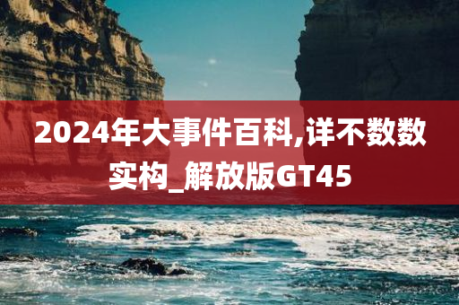 2024年大事件百科,详不数数实构_解放版GT45