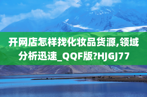 开网店怎样找化妆品货源,领域分析迅速_QQF版?HJGJ77