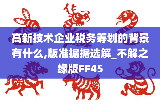 高新技术企业税务筹划的背景有什么,版准据据选解_不解之缘版FF45