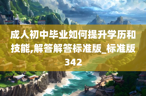 成人初中毕业如何提升学历和技能,解答解答标准版_标准版342