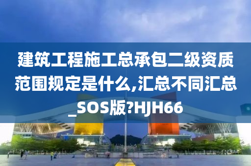 建筑工程施工总承包二级资质范围规定是什么,汇总不同汇总_SOS版?HJH66