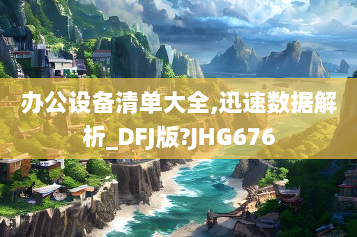 办公设备清单大全,迅速数据解析_DFJ版?JHG676