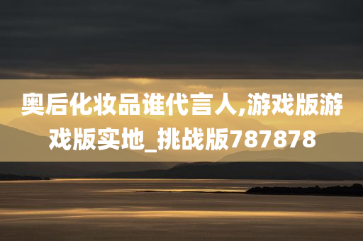 奥后化妆品谁代言人,游戏版游戏版实地_挑战版787878