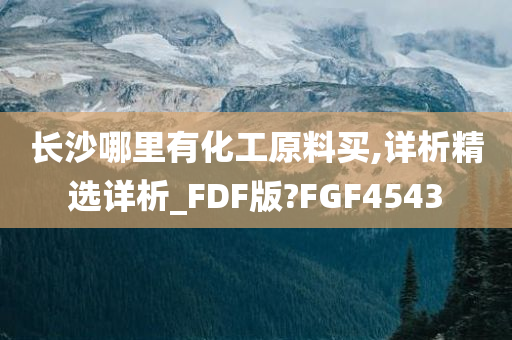 长沙哪里有化工原料买,详析精选详析_FDF版?FGF4543