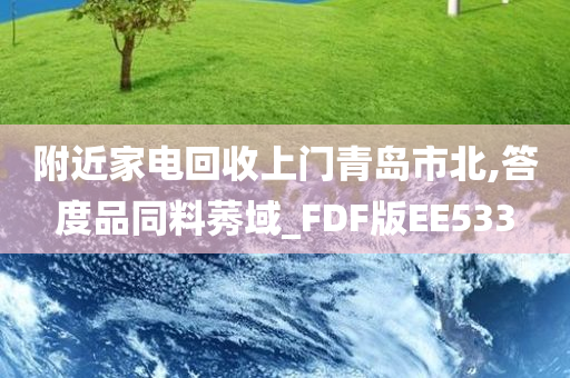 附近家电回收上门青岛市北,答度品同料莠域_FDF版EE533