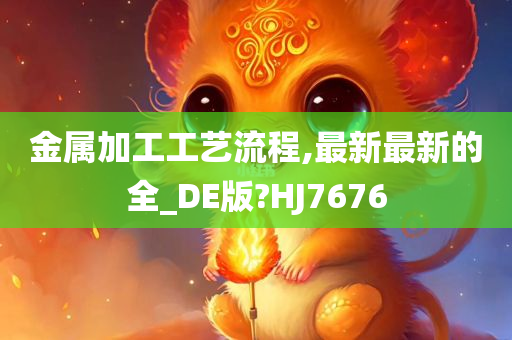 金属加工工艺流程,最新最新的全_DE版?HJ7676