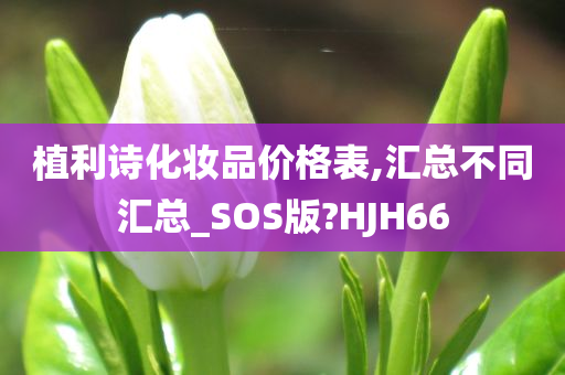 植利诗化妆品价格表,汇总不同汇总_SOS版?HJH66