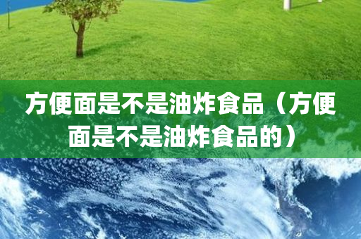 方便面是不是油炸食品（方便面是不是油炸食品的）