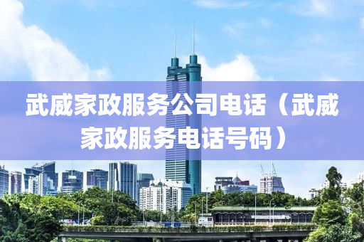 武威家政服务公司电话（武威家政服务电话号码）