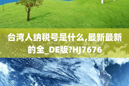 台湾人纳税号是什么,最新最新的全_DE版?HJ7676