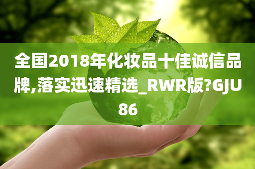 全国2018年化妆品十佳诚信品牌,落实迅速精选_RWR版?GJU86