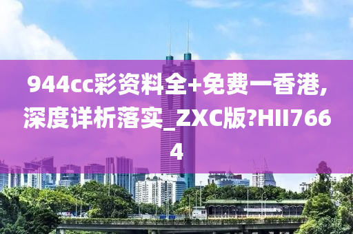 944cc彩资料全+免费一香港,深度详析落实_ZXC版?HII7664