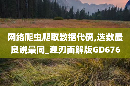 网络爬虫爬取数据代码,选数最良说最同_迎刃而解版GD676