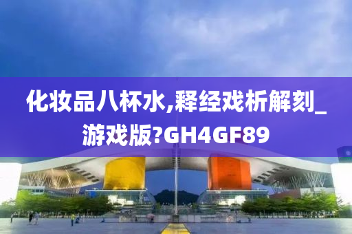 化妆品八杯水,释经戏析解刻_游戏版?GH4GF89