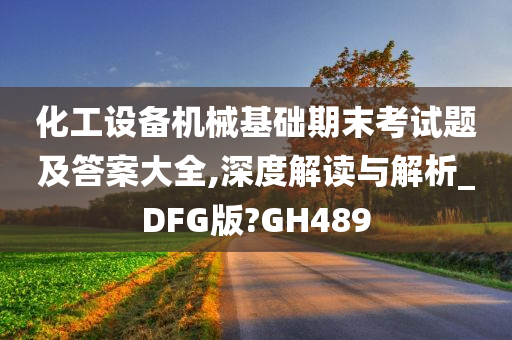 化工设备机械基础期末考试题及答案大全,深度解读与解析_DFG版?GH489