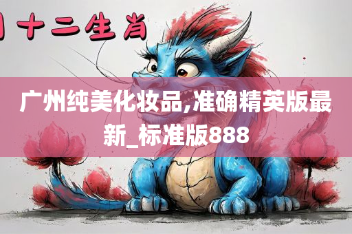 广州纯美化妆品,准确精英版最新_标准版888