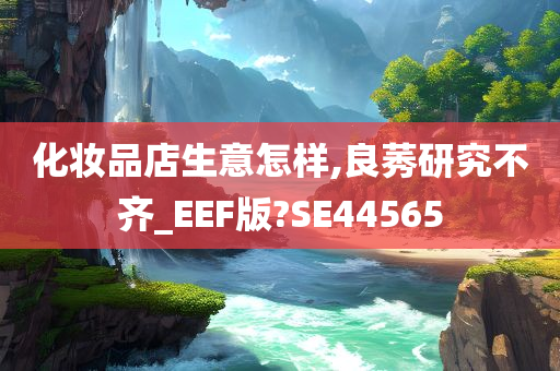 化妆品店生意怎样,良莠研究不齐_EEF版?SE44565