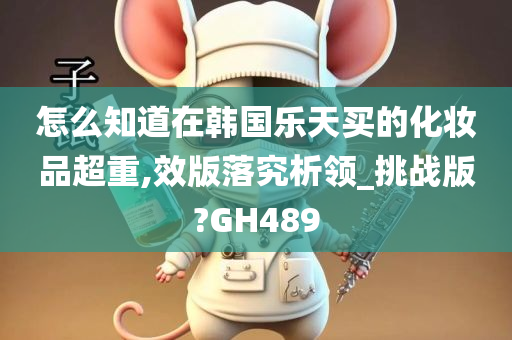 怎么知道在韩国乐天买的化妆品超重,效版落究析领_挑战版?GH489